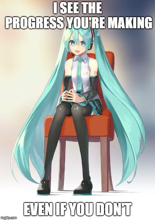 Therapist Miku | I SEE THE PROGRESS YOU'RE MAKING; EVEN IF YOU DON'T | image tagged in therapist miku | made w/ Imgflip meme maker