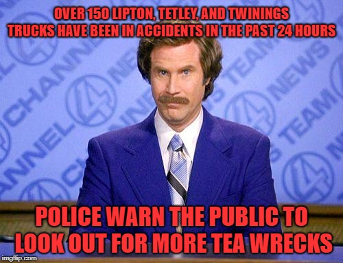 Woke up this morning, started to sneeze Had a cigarette and a cup of tea | OVER 150 LIPTON, TETLEY, AND TWININGS TRUCKS HAVE BEEN IN ACCIDENTS IN THE PAST 24 HOURS; POLICE WARN THE PUBLIC TO LOOK OUT FOR MORE TEA WRECKS | image tagged in anchorman news update | made w/ Imgflip meme maker