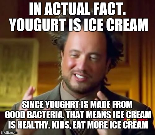 Ancient Aliens Meme | IN ACTUAL FACT. YOUGURT IS ICE CREAM; SINCE YOUGHRT IS MADE FROM GOOD BACTERIA. THAT MEANS ICE CREAM IS HEALTHY. KIDS, EAT MORE ICE CREAM | image tagged in memes,ancient aliens | made w/ Imgflip meme maker