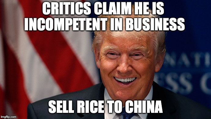 Laughing Donald Trump | CRITICS CLAIM HE IS INCOMPETENT IN BUSINESS; SELL RICE TO CHINA | image tagged in laughing donald trump,trade war,china | made w/ Imgflip meme maker