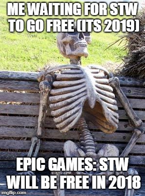 Waiting Skeleton | ME WAITING FOR STW TO GO FREE (ITS 2019); EPIC GAMES: STW WILL BE FREE IN 2018 | image tagged in memes,waiting skeleton | made w/ Imgflip meme maker