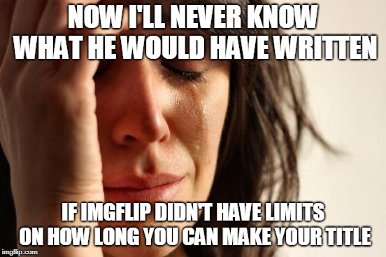 First World Problems Meme | NOW I'LL NEVER KNOW WHAT HE WOULD HAVE WRITTEN IF IMGFLIP DIDN'T HAVE LIMITS ON HOW LONG YOU CAN MAKE YOUR TITLE | image tagged in memes,first world problems | made w/ Imgflip meme maker