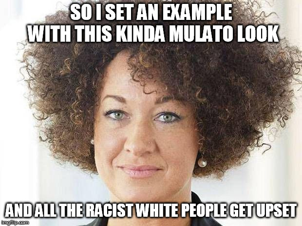 Rachel Dolezal | SO I SET AN EXAMPLE WITH THIS KINDA MULATO LOOK; AND ALL THE RACIST WHITE PEOPLE GET UPSET | image tagged in rachel dolezal | made w/ Imgflip meme maker