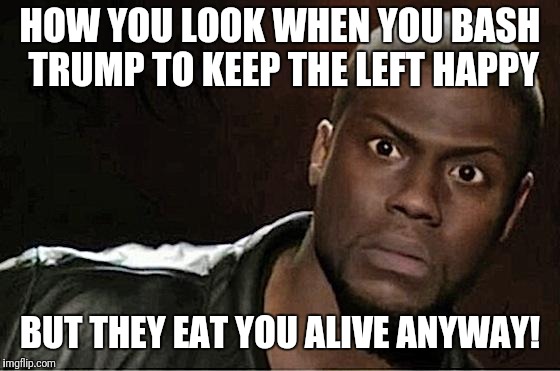 Kevin Hart Meme | HOW YOU LOOK WHEN YOU BASH TRUMP TO KEEP THE LEFT HAPPY; BUT THEY EAT YOU ALIVE ANYWAY! | image tagged in memes,kevin hart | made w/ Imgflip meme maker