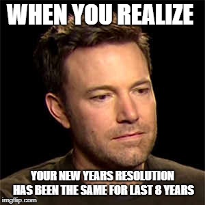 sad ben affleck | WHEN YOU REALIZE; YOUR NEW YEARS RESOLUTION HAS BEEN THE SAME FOR LAST 8 YEARS | image tagged in sad ben affleck | made w/ Imgflip meme maker