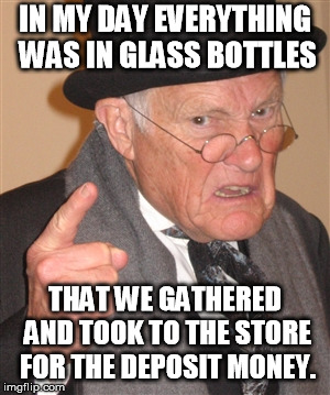 Angry Old Man | IN MY DAY EVERYTHING WAS IN GLASS BOTTLES THAT WE GATHERED AND TOOK TO THE STORE FOR THE DEPOSIT MONEY. | image tagged in angry old man | made w/ Imgflip meme maker