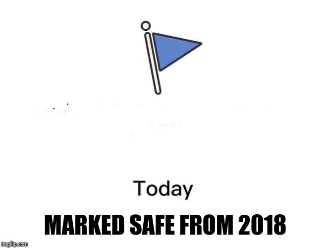 Marked safe from | MARKED SAFE FROM 2018 | image tagged in marked safe from | made w/ Imgflip meme maker