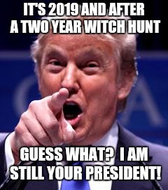 Trump Trademark | IT'S 2019 AND AFTER A TWO YEAR WITCH HUNT; GUESS WHAT?  I AM STILL YOUR PRESIDENT! | image tagged in trump trademark | made w/ Imgflip meme maker