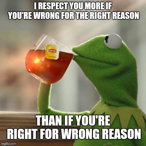 But That's None Of My Business | I RESPECT YOU MORE IF YOU'RE WRONG FOR THE RIGHT REASON; THAN IF YOU'RE RIGHT FOR WRONG REASON | image tagged in memes,but thats none of my business,kermit the frog | made w/ Imgflip meme maker