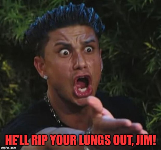 Pauly | HE’LL RIP YOUR LUNGS OUT, JIM! | image tagged in pauly | made w/ Imgflip meme maker