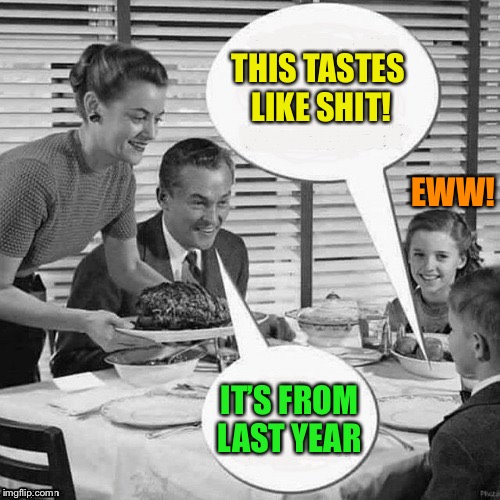 Vintage Family Dinner | THIS TASTES LIKE SHIT! IT’S FROM LAST YEAR EWW! | image tagged in vintage family dinner | made w/ Imgflip meme maker