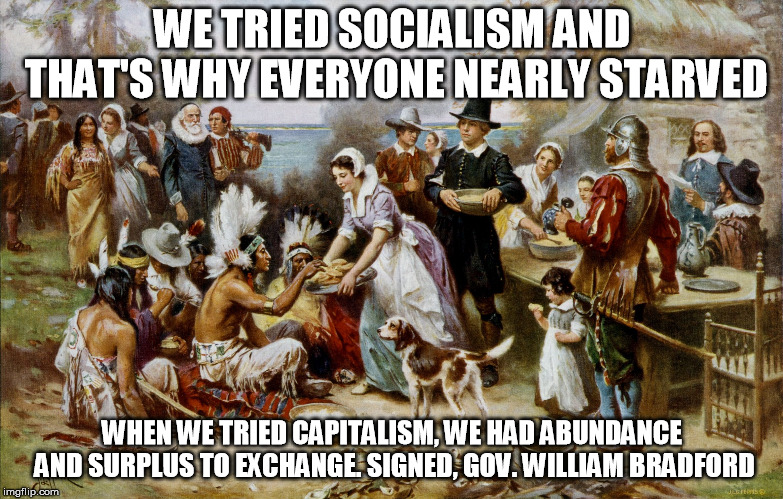 And he wrote for us the reasons why Socialism will always fail- see comments. | WE TRIED SOCIALISM AND THAT'S WHY EVERYONE NEARLY STARVED; WHEN WE TRIED CAPITALISM, WE HAD ABUNDANCE AND SURPLUS TO EXCHANGE. SIGNED, GOV. WILLIAM BRADFORD | image tagged in pilgrimthanksgiving | made w/ Imgflip meme maker