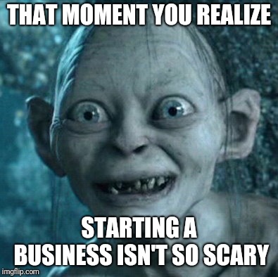 Gollum | THAT MOMENT YOU REALIZE; STARTING A BUSINESS ISN'T SO SCARY | image tagged in memes,gollum | made w/ Imgflip meme maker