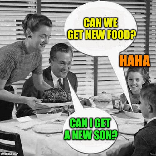 Vintage Family Dinner | CAN WE GET NEW FOOD? CAN I GET A NEW SON? HAHA | image tagged in vintage family dinner | made w/ Imgflip meme maker
