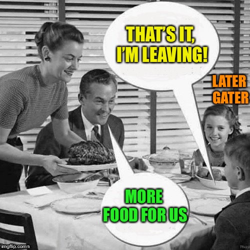 Vintage Family Dinner | THAT’S IT, I’M LEAVING! MORE FOOD FOR US LATER GATER | image tagged in vintage family dinner | made w/ Imgflip meme maker