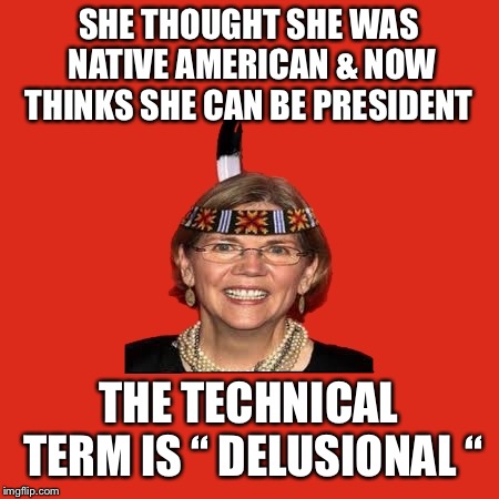 I give you - President Pocahontas  | SHE THOUGHT SHE WAS NATIVE AMERICAN & NOW THINKS SHE CAN BE PRESIDENT; THE TECHNICAL TERM IS “ DELUSIONAL “ | image tagged in president pocahontas,elizabeth warren,not right in her head | made w/ Imgflip meme maker