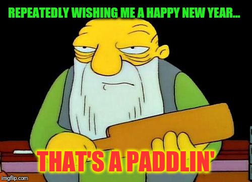 That's a paddlin' | REPEATEDLY WISHING ME A HAPPY NEW YEAR... THAT'S A PADDLIN' | image tagged in memes,that's a paddlin' | made w/ Imgflip meme maker