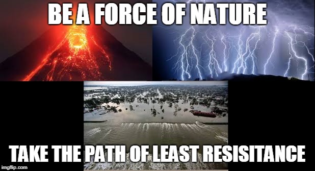 BE A FORCE OF NATURE; TAKE THE PATH OF LEAST RESISITANCE | image tagged in path of least resistance | made w/ Imgflip meme maker
