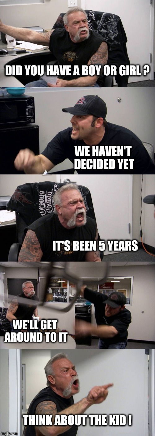 American Chopper Argument Meme | DID YOU HAVE A BOY OR GIRL ? WE HAVEN'T DECIDED YET IT'S BEEN 5 YEARS WE'LL GET AROUND TO IT THINK ABOUT THE KID ! | image tagged in memes,american chopper argument | made w/ Imgflip meme maker