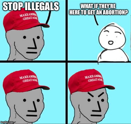 MAGA NPC (AN AN0NYM0US TEMPLATE) | STOP ILLEGALS WHAT IF THEY’RE HERE TO GET AN ABORTION? | image tagged in maga npc | made w/ Imgflip meme maker