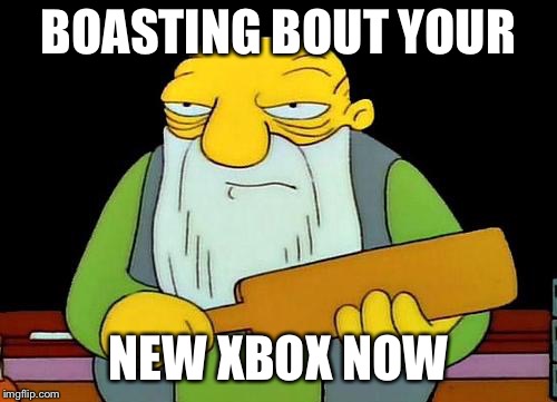 That's a paddlin' Meme | BOASTING BOUT YOUR; NEW XBOX NOW | image tagged in memes,that's a paddlin' | made w/ Imgflip meme maker
