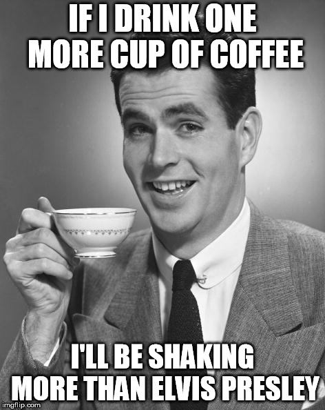 Too much of anything is too much for me........ | IF I DRINK ONE MORE CUP OF COFFEE; I'LL BE SHAKING MORE THAN ELVIS PRESLEY | image tagged in man drinking coffee | made w/ Imgflip meme maker