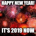  Happy new year its been pretty damn quick | HAPPY NEW YEAR! IT'S 2019 NOW | image tagged in happy new year its been pretty damn quick,2019,memes | made w/ Imgflip meme maker
