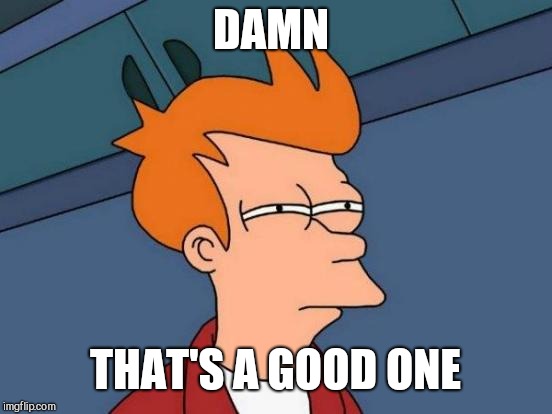 Futurama Fry Meme | DAMN THAT'S A GOOD ONE | image tagged in memes,futurama fry | made w/ Imgflip meme maker