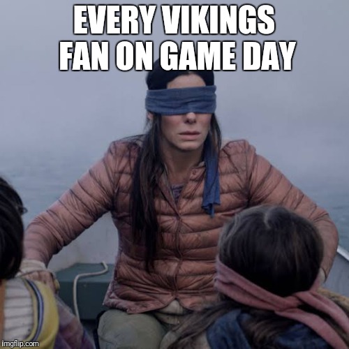 Bird Box | EVERY VIKINGS FAN ON GAME DAY | image tagged in birdbox | made w/ Imgflip meme maker