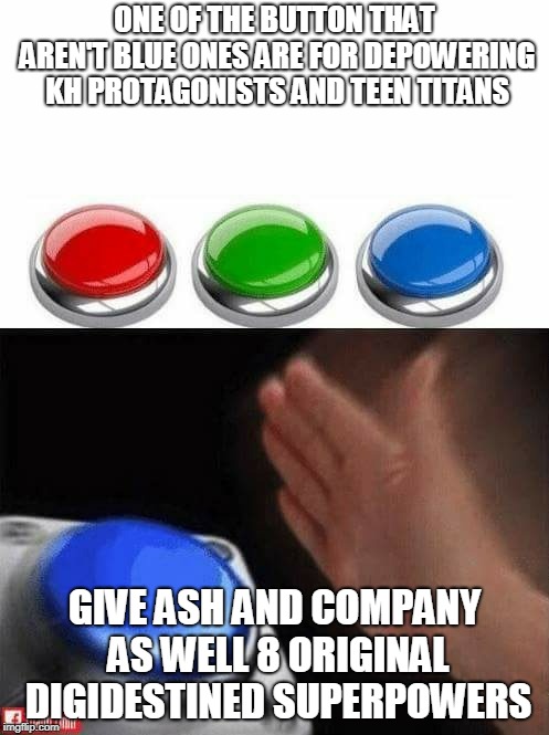 getting around thing that cripple crossovers between KH, TT, PKMN, and DGMN | ONE OF THE BUTTON THAT AREN'T BLUE ONES ARE FOR DEPOWERING KH PROTAGONISTS AND TEEN TITANS; GIVE ASH AND COMPANY AS WELL 8 ORIGINAL DIGIDESTINED SUPERPOWERS | image tagged in three buttons,digimon,teen titans,pokemon,kingdom hearts | made w/ Imgflip meme maker