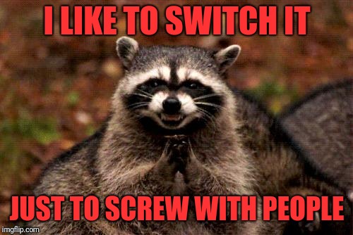 Evil Plotting Raccoon Meme | I LIKE TO SWITCH IT JUST TO SCREW WITH PEOPLE | image tagged in memes,evil plotting raccoon | made w/ Imgflip meme maker