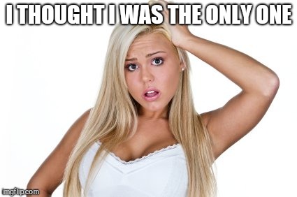 Dumb Blonde | I THOUGHT I WAS THE ONLY ONE | image tagged in dumb blonde | made w/ Imgflip meme maker