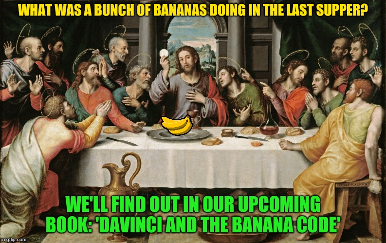 last supper jesus | WHAT WAS A BUNCH OF BANANAS DOING IN THE LAST SUPPER? WE'LL FIND OUT IN OUR UPCOMING BOOK: 'DAVINCI AND THE BANANA CODE' | image tagged in last supper jesus,bananas | made w/ Imgflip meme maker
