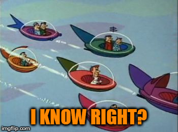 Jetsons Flying Cars | I KNOW RIGHT? | image tagged in jetsons flying cars | made w/ Imgflip meme maker