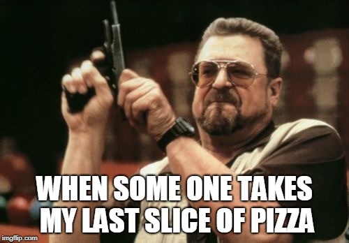 Am I The Only One Around Here Meme | WHEN SOME ONE TAKES MY LAST SLICE OF PIZZA | image tagged in memes,am i the only one around here | made w/ Imgflip meme maker