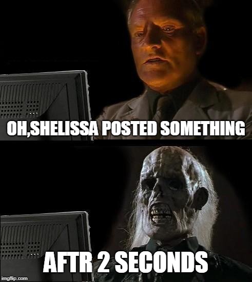 I'll Just Wait Here Meme | OH,SHELISSA POSTED SOMETHING; AFTR 2 SECONDS | image tagged in memes,ill just wait here | made w/ Imgflip meme maker