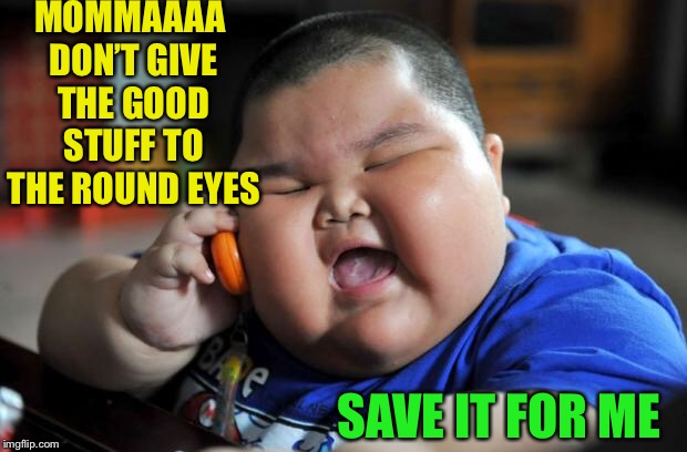 Fat Asian Kid | MOMMAAAA DON’T GIVE THE GOOD STUFF TO THE ROUND EYES SAVE IT FOR ME | image tagged in fat asian kid | made w/ Imgflip meme maker
