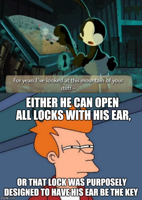 To this day, I still want answers | EITHER HE CAN OPEN ALL LOCKS WITH HIS EAR, OR THAT LOCK WAS PURPOSELY DESIGNED TO HAVE HIS EAR BE THE KEY | image tagged in memes,futurama fry,cartoon logic | made w/ Imgflip meme maker