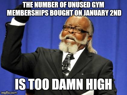 Too Damn High | THE NUMBER OF UNUSED GYM MEMBERSHIPS BOUGHT ON JANUARY 2ND; IS TOO DAMN HIGH | image tagged in memes,too damn high | made w/ Imgflip meme maker