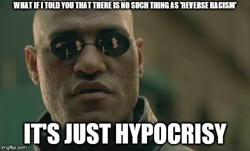 There's no excuse to be racist against anyone | WHAT IF I TOLD YOU THAT THERE IS NO SUCH THING AS 'REVERSE RACISM'; IT'S JUST HYPOCRISY | image tagged in memes,matrix morpheus,reverse,racism | made w/ Imgflip meme maker