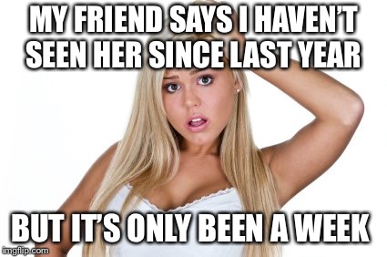 Dumb Blonde | MY FRIEND SAYS I HAVEN’T SEEN HER SINCE LAST YEAR; BUT IT’S ONLY BEEN A WEEK | image tagged in dumb blonde | made w/ Imgflip meme maker