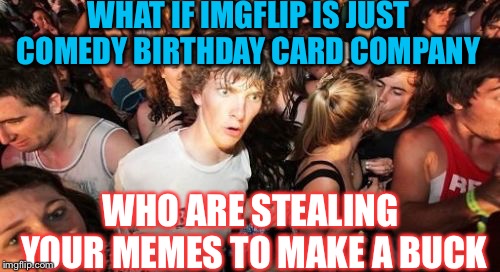 Sudden Clarity Clarence Meme | WHAT IF IMGFLIP IS JUST COMEDY BIRTHDAY CARD COMPANY WHO ARE STEALING YOUR MEMES TO MAKE A BUCK | image tagged in memes,sudden clarity clarence | made w/ Imgflip meme maker