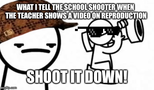 School shooting shoot it down | WHAT I TELL THE SCHOOL SHOOTER WHEN THE TEACHER SHOWS A VIDEO ON REPRODUCTION; SHOOT IT DOWN! | image tagged in asdfmovie | made w/ Imgflip meme maker