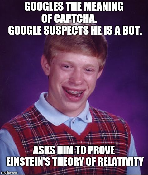 A theoretical homework !! | GOOGLES THE MEANING OF CAPTCHA.       
GOOGLE SUSPECTS HE IS A BOT. ASKS HIM TO PROVE EINSTEIN'S THEORY OF RELATIVITY | image tagged in memes,bad luck brian | made w/ Imgflip meme maker