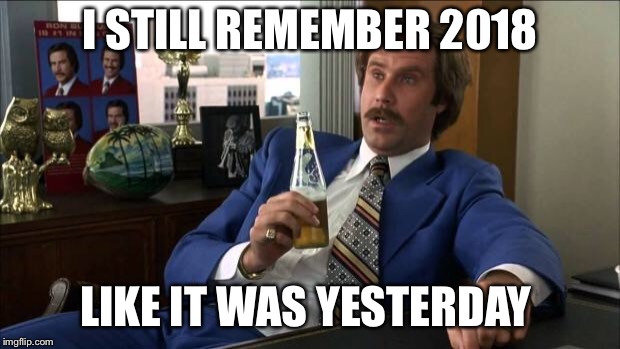Ron Burgundy | I STILL REMEMBER 2018; LIKE IT WAS YESTERDAY | image tagged in ron burgundy | made w/ Imgflip meme maker