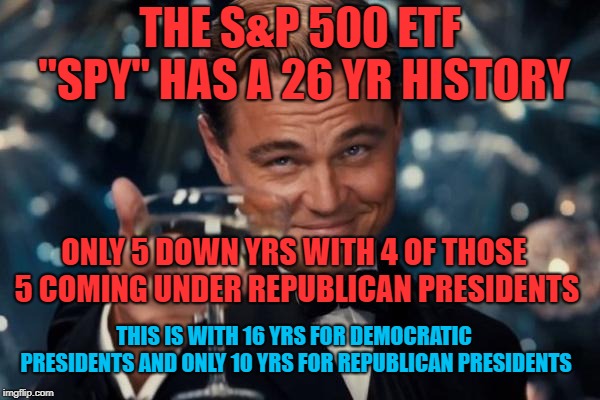 Congrats reptards | THE S&P 500 ETF "SPY" HAS A 26 YR HISTORY; ONLY 5 DOWN YRS WITH 4 OF THOSE 5 COMING UNDER REPUBLICAN PRESIDENTS; THIS IS WITH 16 YRS FOR DEMOCRATIC PRESIDENTS AND ONLY 10 YRS FOR REPUBLICAN PRESIDENTS | image tagged in memes,leonardo dicaprio cheers | made w/ Imgflip meme maker
