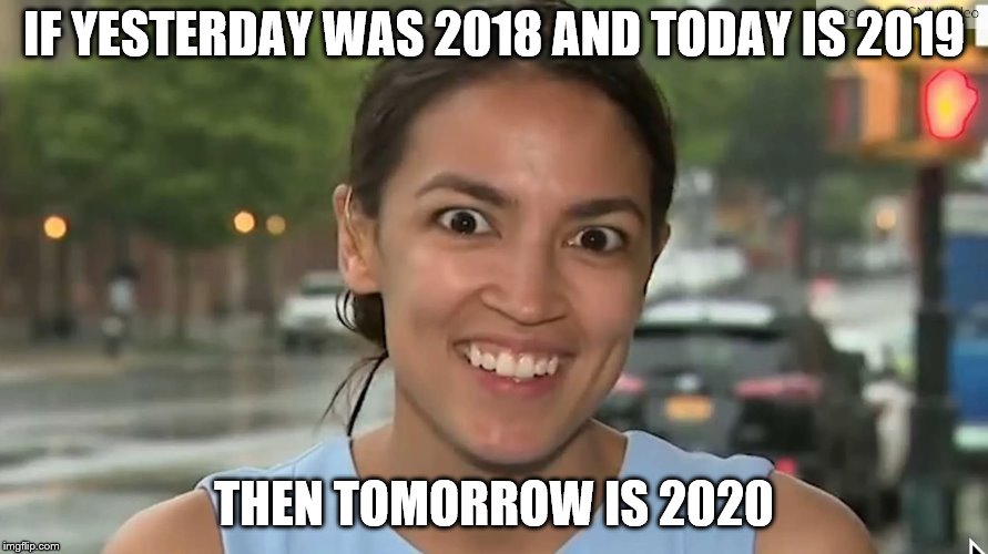 Alexandria Ocasio-Cortez | IF YESTERDAY WAS 2018 AND TODAY IS 2019; THEN TOMORROW IS 2020 | image tagged in alexandria ocasio-cortez | made w/ Imgflip meme maker