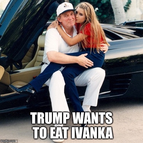 Trump Ivanka lap | TRUMP WANTS TO EAT IVANKA | image tagged in trump ivanka lap | made w/ Imgflip meme maker
