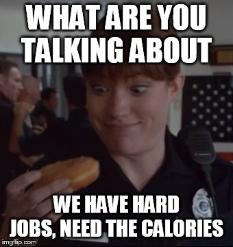 cop and donut | WHAT ARE YOU TALKING ABOUT WE HAVE HARD JOBS, NEED THE CALORIES | image tagged in cop and donut | made w/ Imgflip meme maker