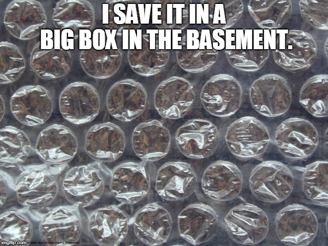 Bubble Wrap | I SAVE IT IN A BIG BOX IN THE BASEMENT. | image tagged in bubble wrap | made w/ Imgflip meme maker